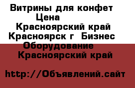 Витрины для конфет › Цена ­ 3 500 - Красноярский край, Красноярск г. Бизнес » Оборудование   . Красноярский край